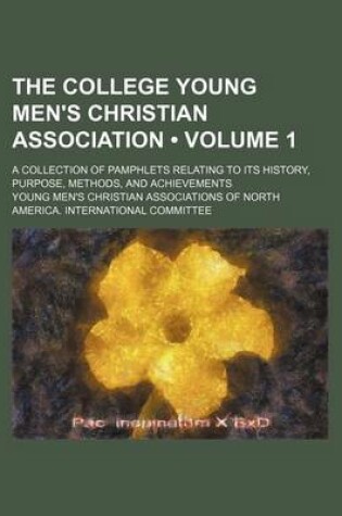 Cover of The College Young Men's Christian Association (Volume 1); A Collection of Pamphlets Relating to Its History, Purpose, Methods, and Achievements