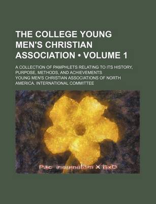 Book cover for The College Young Men's Christian Association (Volume 1); A Collection of Pamphlets Relating to Its History, Purpose, Methods, and Achievements