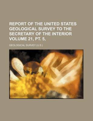 Book cover for Report of the United States Geological Survey to the Secretary of the Interior Volume 21, PT. 5,