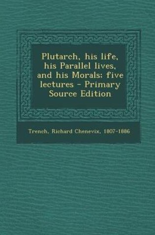 Cover of Plutarch, His Life, His Parallel Lives, and His Morals; Five Lectures - Primary Source Edition