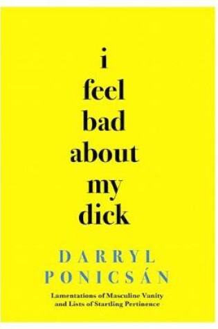 Cover of I Feel Bad about My Dick: Lamentations of Masculine Vanity and Lists of Startling Pertinence