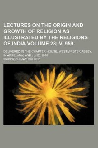 Cover of Lectures on the Origin and Growth of Religion as Illustrated by the Religions of India Volume 28; V. 959; Delivered in the Chapter House, Westminster