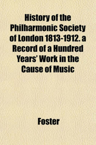 Cover of History of the Philharmonic Society of London 1813-1912. a Record of a Hundred Years' Work in the Cause of Music