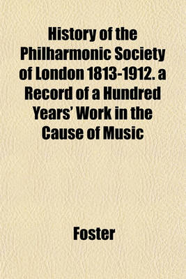 Book cover for History of the Philharmonic Society of London 1813-1912. a Record of a Hundred Years' Work in the Cause of Music