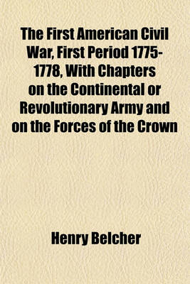 Book cover for The First American Civil War, First Period 1775-1778, with Chapters on the Continental or Revolutionary Army and on the Forces of the Crown