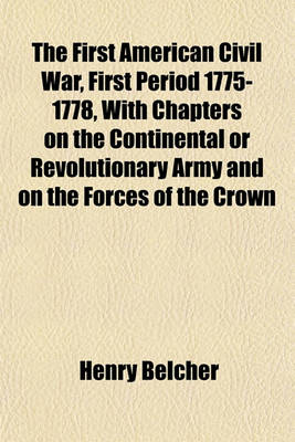 Cover of The First American Civil War, First Period 1775-1778, with Chapters on the Continental or Revolutionary Army and on the Forces of the Crown