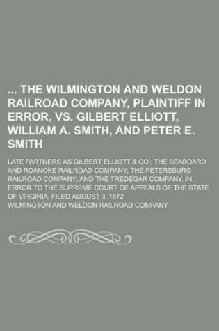 Cover of The Wilmington and Weldon Railroad Company, Plaintiff in Error, vs. Gilbert Elliott, William A. Smith, and Peter E. Smith; Late Partners as Gilbert El