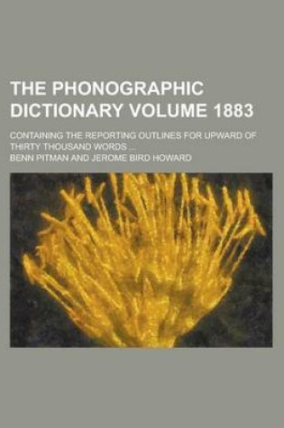 Cover of The Phonographic Dictionary; Containing the Reporting Outlines for Upward of Thirty Thousand Words ... Volume 1883