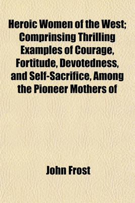 Book cover for Heroic Women of the West; Comprinsing Thrilling Examples of Courage, Fortitude, Devotedness, and Self-Sacrifice, Among the Pioneer Mothers of