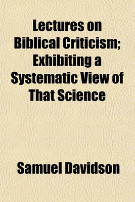 Book cover for Lectures on Biblical Criticism; Exhibiting a Systematic View of That Science