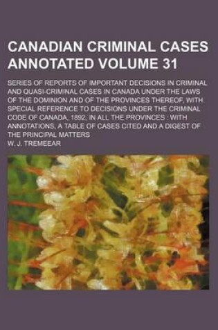 Cover of Canadian Criminal Cases Annotated Volume 31; Series of Reports of Important Decisions in Criminal and Quasi-Criminal Cases in Canada Under the Laws of the Dominion and of the Provinces Thereof, with Special Reference to Decisions Under the Criminal Code O