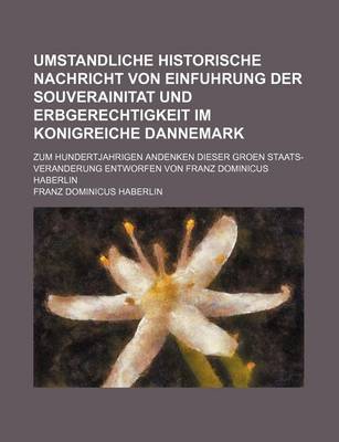 Book cover for Umstandliche Historische Nachricht Von Einfuhrung Der Souverainitat Und Erbgerechtigkeit Im Konigreiche Dannemark; Zum Hundertjahrigen Andenken Dieser Groen Staats-Veranderung Entworfen Von Franz Dominicus Haberlin