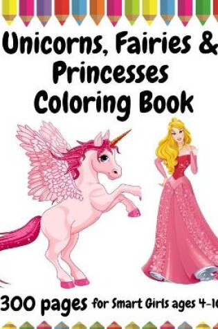 Cover of 300 Pages Unicorns, Fairies and Princesses Coloring Book for Smart Girls, ages 4 - 10