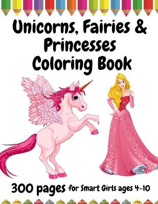 Book cover for 300 Pages Unicorns, Fairies and Princesses Coloring Book for Smart Girls, ages 4 - 10