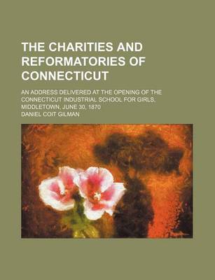 Book cover for The Charities and Reformatories of Connecticut; An Address Delivered at the Opening of the Connecticut Industrial School for Girls, Middletown, June 30, 1870