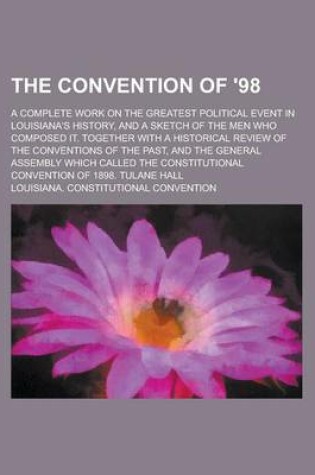 Cover of The Convention of '98; A Complete Work on the Greatest Political Event in Louisiana's History, and a Sketch of the Men Who Composed It. Together with a Historical Review of the Conventions of the Past, and the General Assembly Which