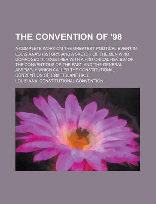 Book cover for The Convention of '98; A Complete Work on the Greatest Political Event in Louisiana's History, and a Sketch of the Men Who Composed It. Together with a Historical Review of the Conventions of the Past, and the General Assembly Which