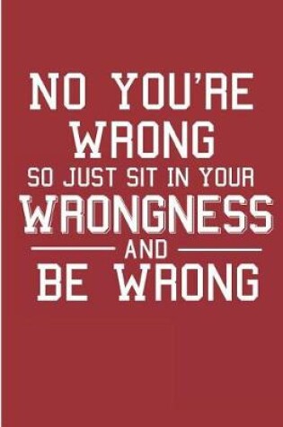 Cover of No You're Wrong So Just Sit In Your Wrongness And Be Wrong