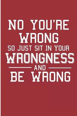 Book cover for No You're Wrong So Just Sit In Your Wrongness And Be Wrong