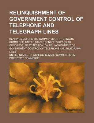 Book cover for Relinquishment of Government Control of Telephone and Telegraph Lines; Hearings Before the Committee on Interstate Commerce, United States Senate, Sixty-Sixth Congress, First Session, on Relinquishment of Government Control of Telephone and Telegraph Lines