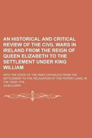 Cover of An Historical and Critical Review of the Civil Wars in Ireland from the Reign of Queen Elizabeth to the Settlement Under King William; With the State of the Irish Catholics from the Settlement to the Relaxation of the Popery Laws, in the