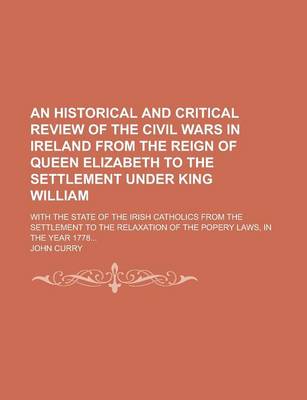 Book cover for An Historical and Critical Review of the Civil Wars in Ireland from the Reign of Queen Elizabeth to the Settlement Under King William; With the State of the Irish Catholics from the Settlement to the Relaxation of the Popery Laws, in the