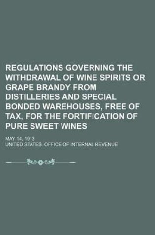 Cover of Regulations Governing the Withdrawal of Wine Spirits or Grape Brandy from Distilleries and Special Bonded Warehouses, Free of Tax, for the Fortification of Pure Sweet Wines; May 14, 1913