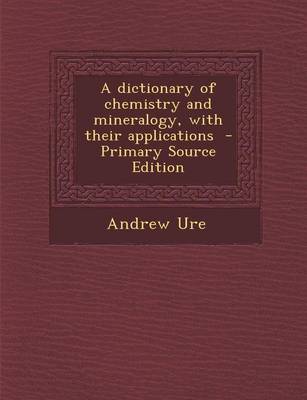 Book cover for A Dictionary of Chemistry and Mineralogy, with Their Applications - Primary Source Edition