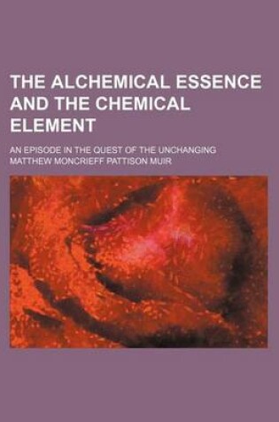 Cover of The Alchemical Essence and the Chemical Element; An Episode in the Quest of the Unchanging