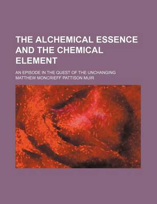 Book cover for The Alchemical Essence and the Chemical Element; An Episode in the Quest of the Unchanging