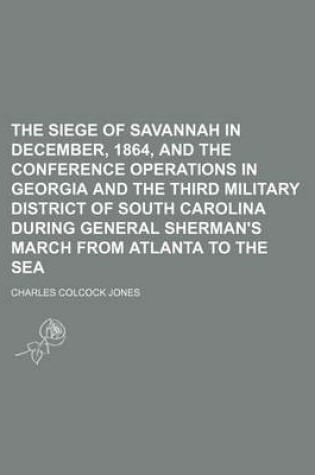 Cover of The Siege of Savannah in December, 1864, and the Conference Operations in Georgia and the Third Military District of South Carolina During General Sherman's March from Atlanta to the Sea