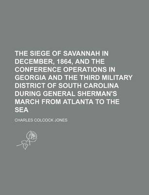 Book cover for The Siege of Savannah in December, 1864, and the Conference Operations in Georgia and the Third Military District of South Carolina During General Sherman's March from Atlanta to the Sea