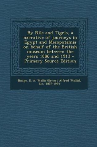 Cover of By Nile and Tigris, a Narrative of Journeys in Egypt and Mesopotamia on Behalf of the British Museum Between the Years 1886 and 1913 - Primary Source Edition