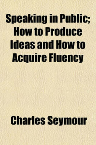 Cover of Speaking in Public; How to Produce Ideas and How to Acquire Fluency