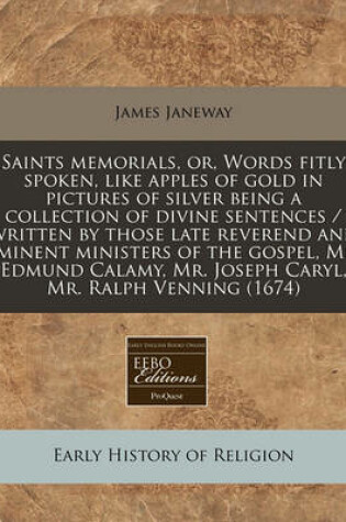 Cover of Saints Memorials, Or, Words Fitly Spoken, Like Apples of Gold in Pictures of Silver Being a Collection of Divine Sentences / Written by Those Late Reverend and Eminent Ministers of the Gospel, Mr. Edmund Calamy, Mr. Joseph Caryl, Mr. Ralph Venning (1674)