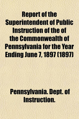 Book cover for Report of the Superintendent of Public Instruction of the of the Commonwealth of Pennsylvania for the Year Ending June 7, 1897 (1897)