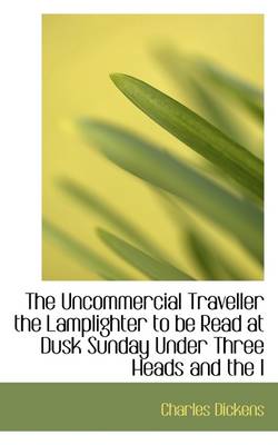 Book cover for The Uncommercial Traveller the Lamplighter to Be Read at Dusk Sunday Under Three Heads