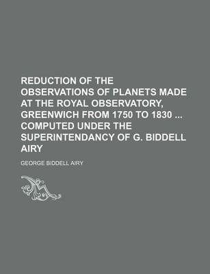 Book cover for Reduction of the Observations of Planets Made at the Royal Observatory, Greenwich from 1750 to 1830 Computed Under the Superintendancy of G. Biddell Airy