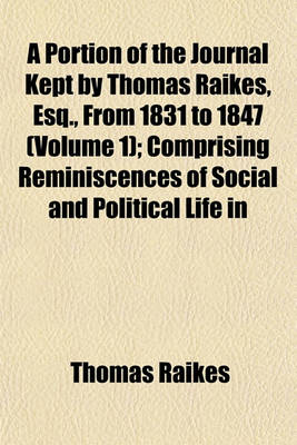 Book cover for A Portion of the Journal Kept by Thomas Raikes, Esq., from 1831 to 1847 (Volume 1); Comprising Reminiscences of Social and Political Life in