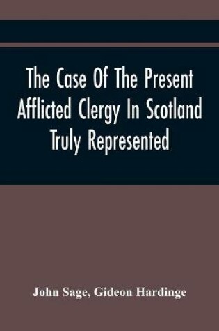 Cover of The Case Of The Present Afflicted Clergy In Scotland Truly Represented. To Which Is Added For Probation, The Attestation Of Many Unexceptionable Witnesses To Every Particular, And All The Publick Acts And Proclamations Of The Convention And Parliament Relating