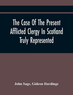 Book cover for The Case Of The Present Afflicted Clergy In Scotland Truly Represented. To Which Is Added For Probation, The Attestation Of Many Unexceptionable Witnesses To Every Particular, And All The Publick Acts And Proclamations Of The Convention And Parliament Relating