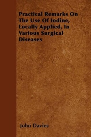 Cover of Practical Remarks On The Use Of Iodine, Locally Applied, In Various Surgical Diseases
