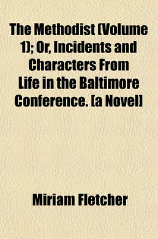 Cover of The Methodist; Or, Incidents and Characters from Life in the Baltimore Conference. [A Novel] Volume 1