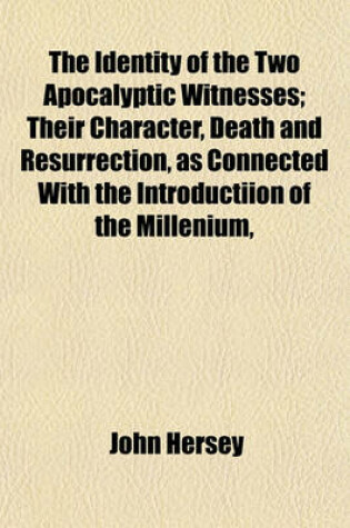 Cover of The Identity of the Two Apocalyptic Witnesses; Their Character, Death and Resurrection, as Connected with the Introductiion of the Millenium,