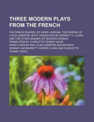 Book cover for Three Modern Plays from the French; The Prince D'Aurec, by Henri Lavedan the Pardon, by Jules Lemaitre, Both Translated by Barrett H. Clark, and the Other Danger, by Maurice Donnay, Translated by Charlette Tenney David