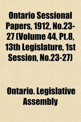 Book cover for Ontario Sessional Papers, 1912, No.23-27 (Volume 44, PT.8, 13th Legislature, 1st Session, No.23-27)