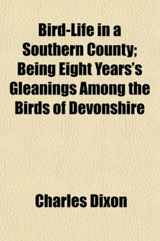 Cover of Bird-Life in a Southern County; Being Eight Years's Gleanings Among the Birds of Devonshire