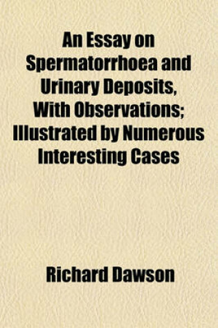 Cover of An Essay on Spermatorrhoea and Urinary Deposits, with Observations ; By Numerous Interesting Cases