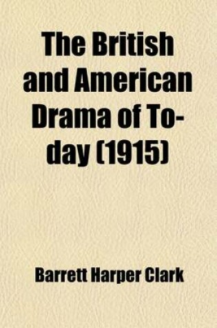 Cover of The British and American Drama of To-Day; Outlines for Their Study Suggestions, Questions, Biographies, and Bibliographies for Use in Connection with the Study of the More Important Plays