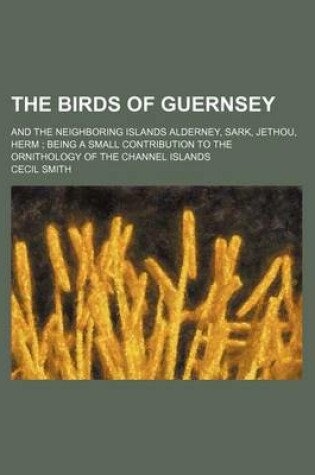 Cover of The Birds of Guernsey; And the Neighboring Islands Alderney, Sark, Jethou, Herm Being a Small Contribution to the Ornithology of the Channel Islands